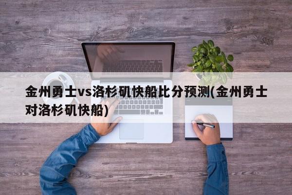 金州勇士vs洛杉矶快船比分预测(金州勇士对洛杉矶快船)