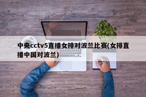 中央cctv5直播女排对波兰比赛(女排直播中国对波兰)