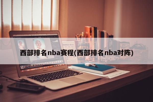 西部排名nba赛程(西部排名nba对阵)