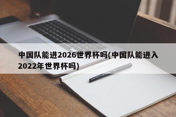 中国队能进2026世界杯吗(中国队能进入2022年世界杯吗)