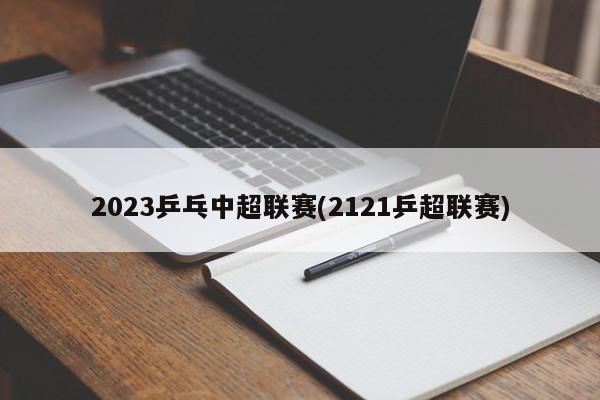 2023乒乓中超联赛(2121乒超联赛)