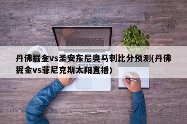 丹佛掘金vs圣安东尼奥马刺比分预测(丹佛掘金vs菲尼克斯太阳直播)