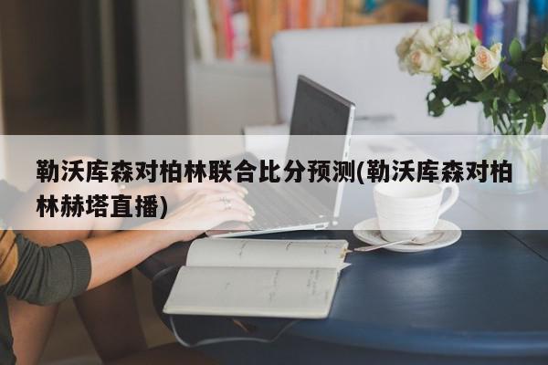 勒沃库森对柏林联合比分预测(勒沃库森对柏林赫塔直播)