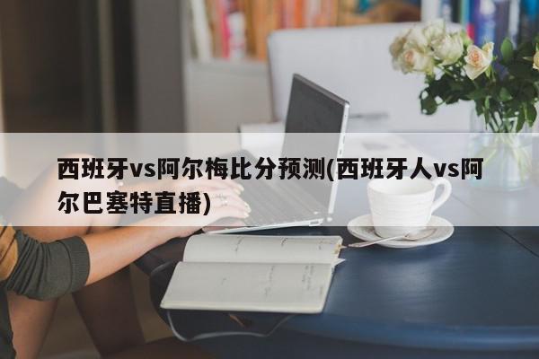 西班牙vs阿尔梅比分预测(西班牙人vs阿尔巴塞特直播)