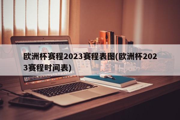 欧洲杯赛程2023赛程表图(欧洲杯2023赛程时间表)