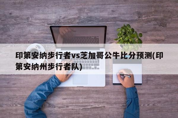 印第安纳步行者vs芝加哥公牛比分预测(印第安纳州步行者队)