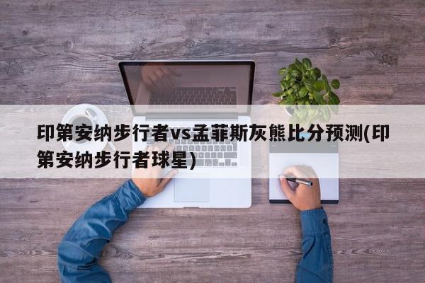 印第安纳步行者vs孟菲斯灰熊比分预测(印第安纳步行者球星)