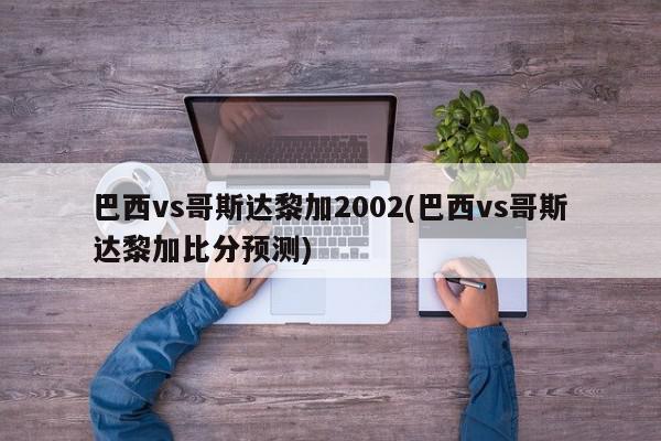 巴西vs哥斯达黎加2002(巴西vs哥斯达黎加比分预测)