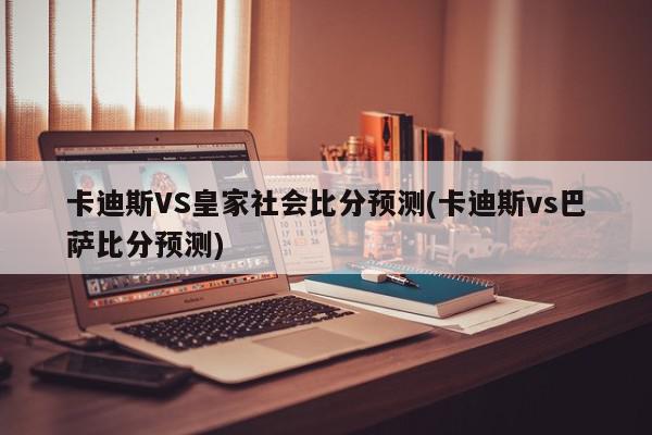 卡迪斯VS皇家社会比分预测(卡迪斯vs巴萨比分预测)