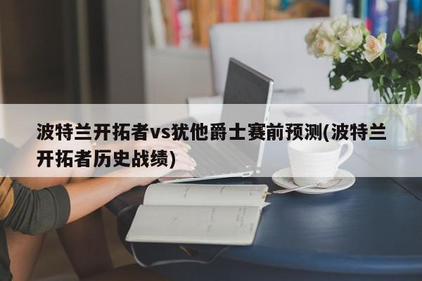 波特兰开拓者vs犹他爵士赛前预测(波特兰开拓者历史战绩)