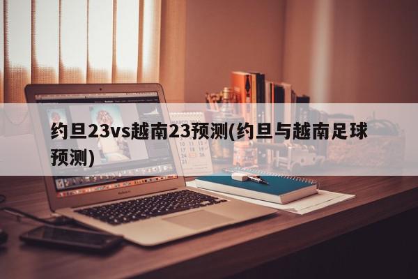 约旦23vs越南23预测(约旦与越南足球预测)