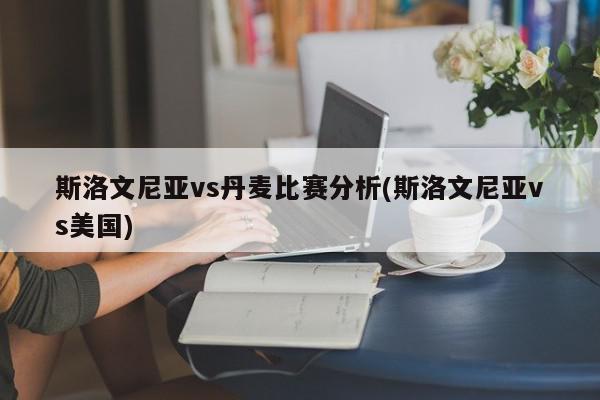 斯洛文尼亚vs丹麦比赛分析(斯洛文尼亚vs美国)