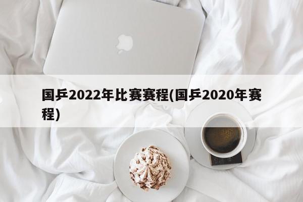 国乒2022年比赛赛程(国乒2020年赛程)