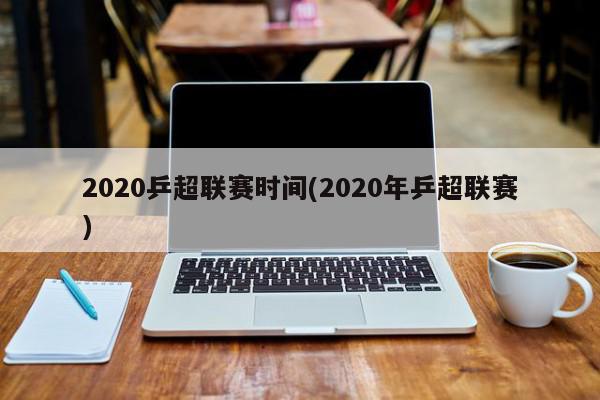 2020乒超联赛时间(2020年乒超联赛)