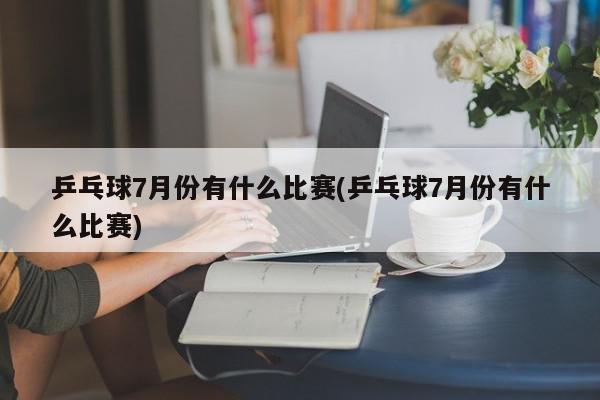 乒乓球7月份有什么比赛(乒乓球7月份有什么比赛)