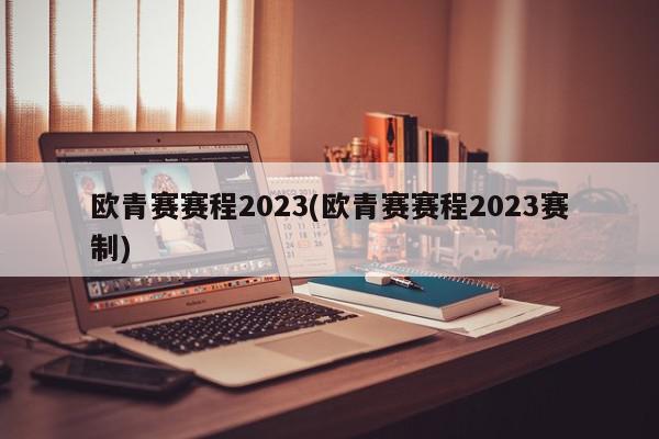 欧青赛赛程2023(欧青赛赛程2023赛制)