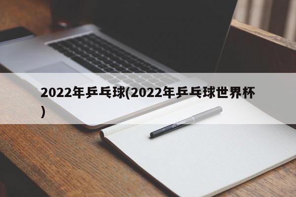 2022年乒乓球(2022年乒乓球世界杯)