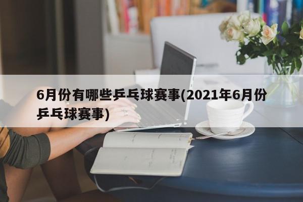 6月份有哪些乒乓球赛事(2021年6月份乒乓球赛事)