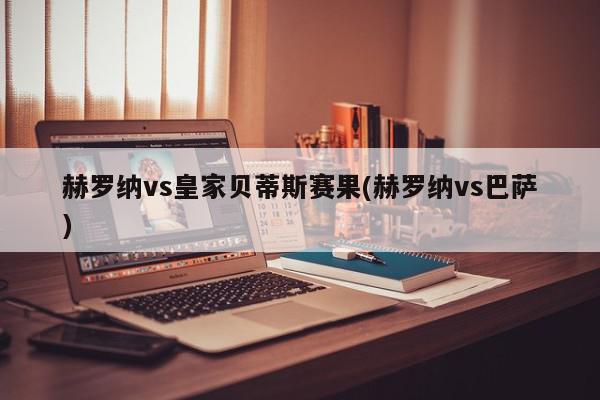 赫罗纳vs皇家贝蒂斯赛果(赫罗纳vs巴萨)