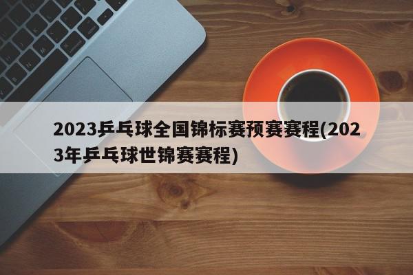 2023乒乓球全国锦标赛预赛赛程(2023年乒乓球世锦赛赛程)