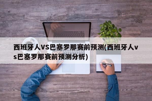 西班牙人VS巴塞罗那赛前预测(西班牙人vs巴塞罗那赛前预测分析)