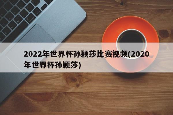 2022年世界杯孙颖莎比赛视频(2020年世界杯孙颖莎)