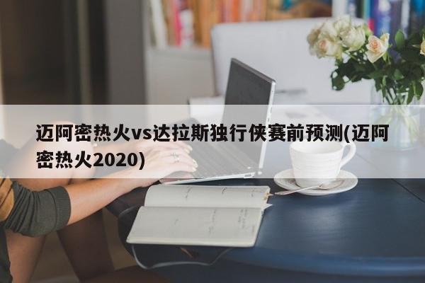 迈阿密热火vs达拉斯独行侠赛前预测(迈阿密热火2020)