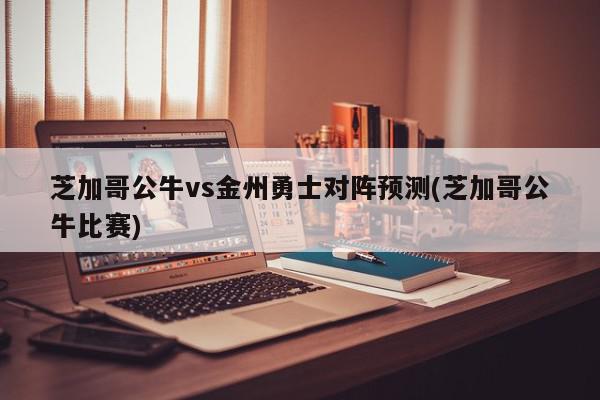 芝加哥公牛vs金州勇士对阵预测(芝加哥公牛比赛)