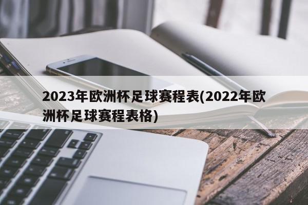 2023年欧洲杯足球赛程表(2022年欧洲杯足球赛程表格)