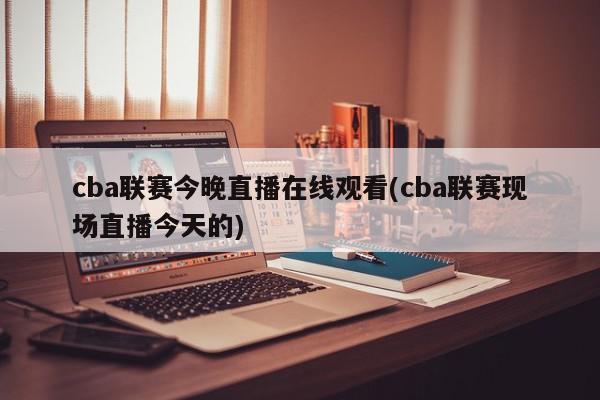 cba联赛今晚直播在线观看(cba联赛现场直播今天的)