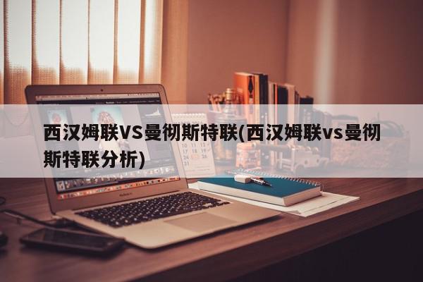 西汉姆联VS曼彻斯特联(西汉姆联vs曼彻斯特联分析)