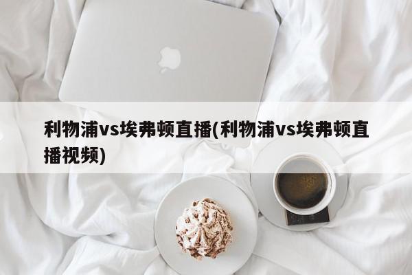 利物浦vs埃弗顿直播(利物浦vs埃弗顿直播视频)