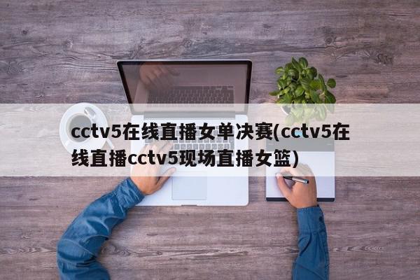 cctv5在线直播女单决赛(cctv5在线直播cctv5现场直播女篮)