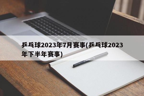 乒乓球2023年7月赛事(乒乓球2023年下半年赛事)