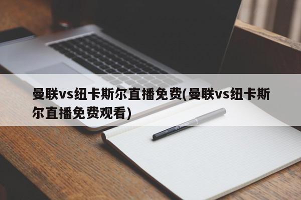 曼联vs纽卡斯尔直播免费(曼联vs纽卡斯尔直播免费观看)