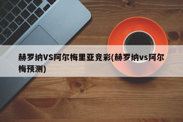 赫罗纳VS阿尔梅里亚竞彩(赫罗纳vs阿尔梅预测)