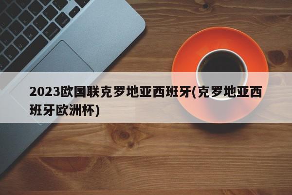 2023欧国联克罗地亚西班牙(克罗地亚西班牙欧洲杯)