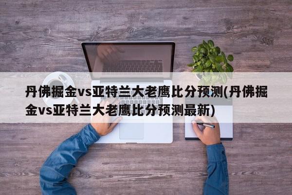 丹佛掘金vs亚特兰大老鹰比分预测(丹佛掘金vs亚特兰大老鹰比分预测最新)