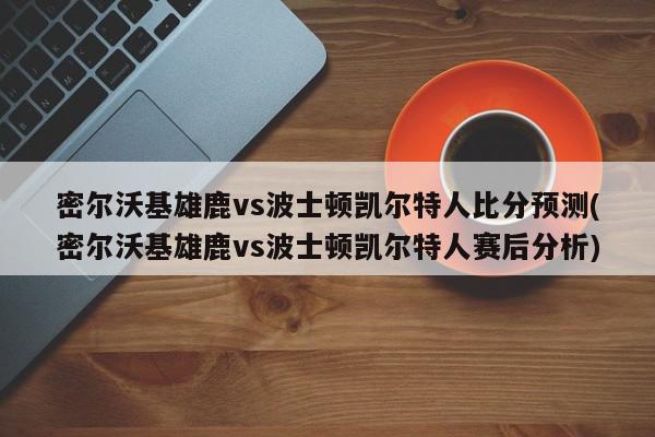 密尔沃基雄鹿vs波士顿凯尔特人比分预测(密尔沃基雄鹿vs波士顿凯尔特人赛后分析)