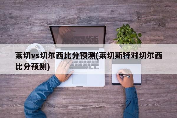 莱切vs切尔西比分预测(莱切斯特对切尔西比分预测)