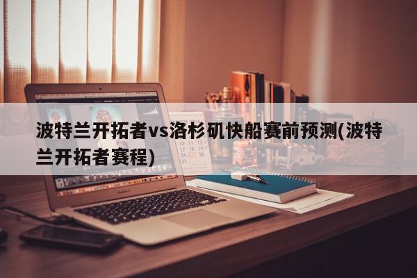 波特兰开拓者vs洛杉矶快船赛前预测(波特兰开拓者赛程)