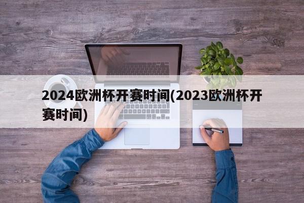 2024欧洲杯开赛时间(2023欧洲杯开赛时间)