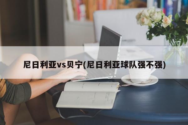 尼日利亚vs贝宁(尼日利亚球队强不强)