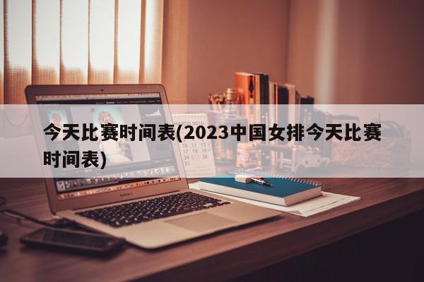 今天比赛时间表(2023中国女排今天比赛时间表)