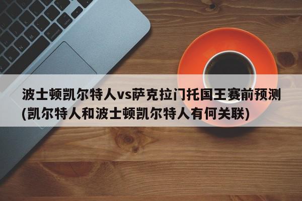 波士顿凯尔特人vs萨克拉门托国王赛前预测(凯尔特人和波士顿凯尔特人有何关联)