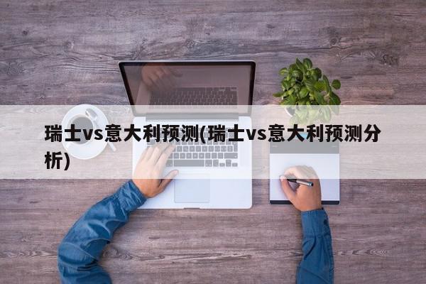 瑞士vs意大利预测(瑞士vs意大利预测分析)