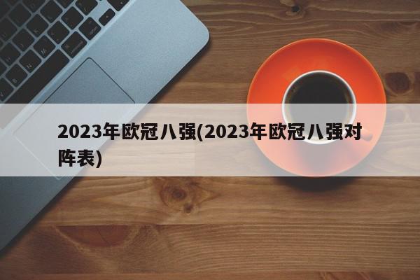 2023年欧冠八强(2023年欧冠八强对阵表)