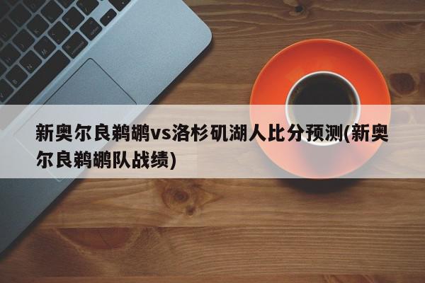 新奥尔良鹈鹕vs洛杉矶湖人比分预测(新奥尔良鹈鹕队战绩)