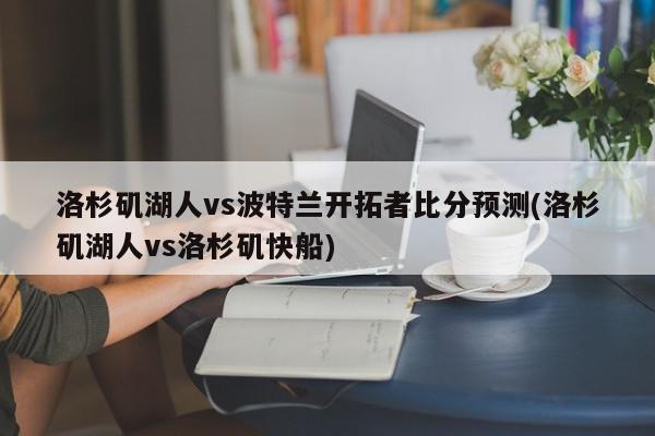 洛杉矶湖人vs波特兰开拓者比分预测(洛杉矶湖人vs洛杉矶快船)