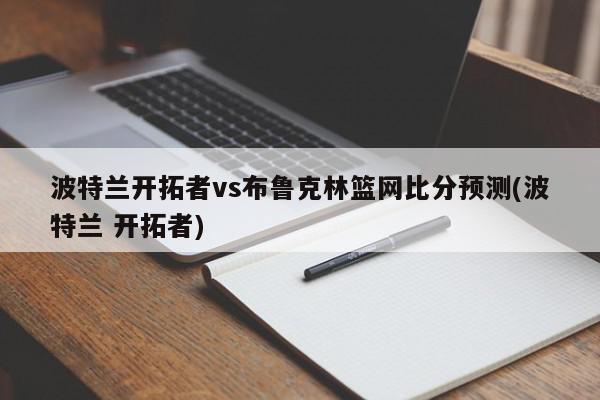 波特兰开拓者vs布鲁克林篮网比分预测(波特兰 开拓者)